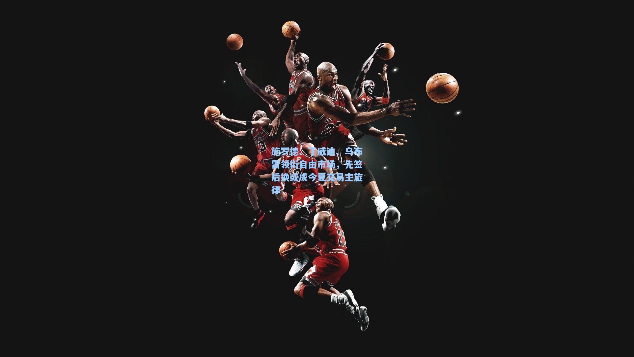 施罗德、丁威迪、乌布雷领衔自由市场，先签后换或成今夏交易主旋律