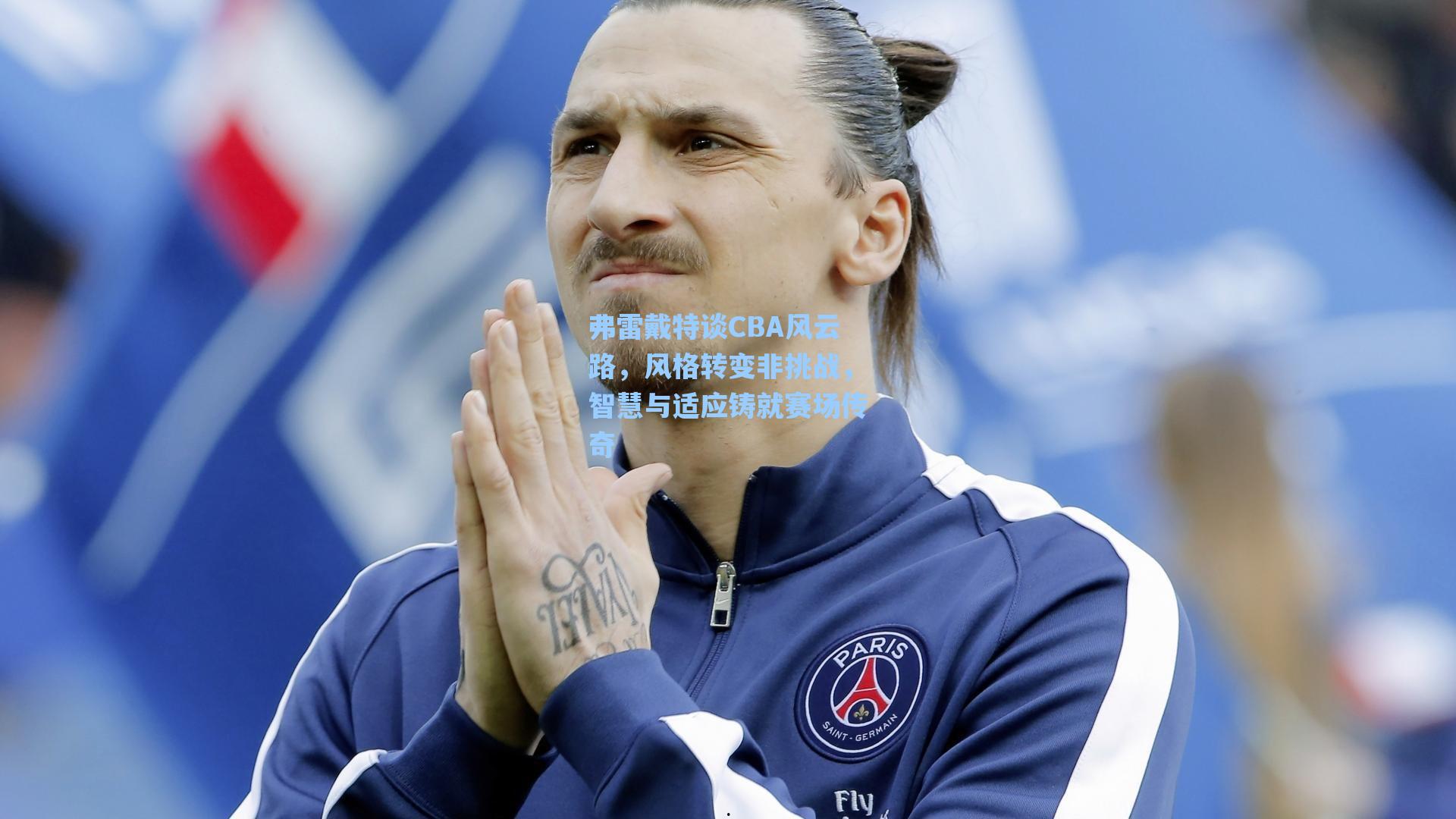 弗雷戴特谈CBA风云路,风格转变非挑战,智慧与适应铸就赛场传奇