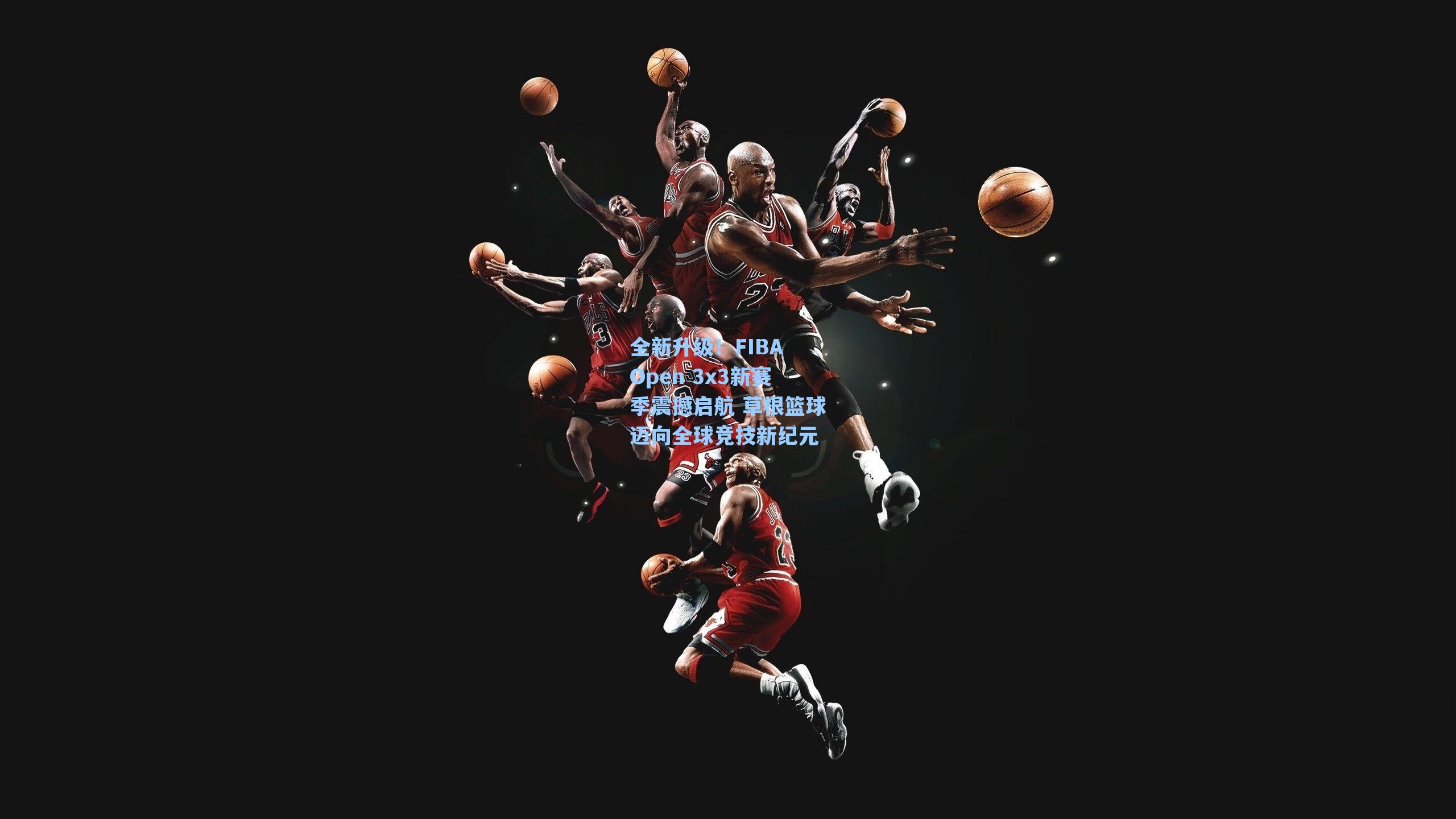 全新升级!FIBA Open 3x3新赛季震撼启航 草根篮球迈向全球竞技新纪元