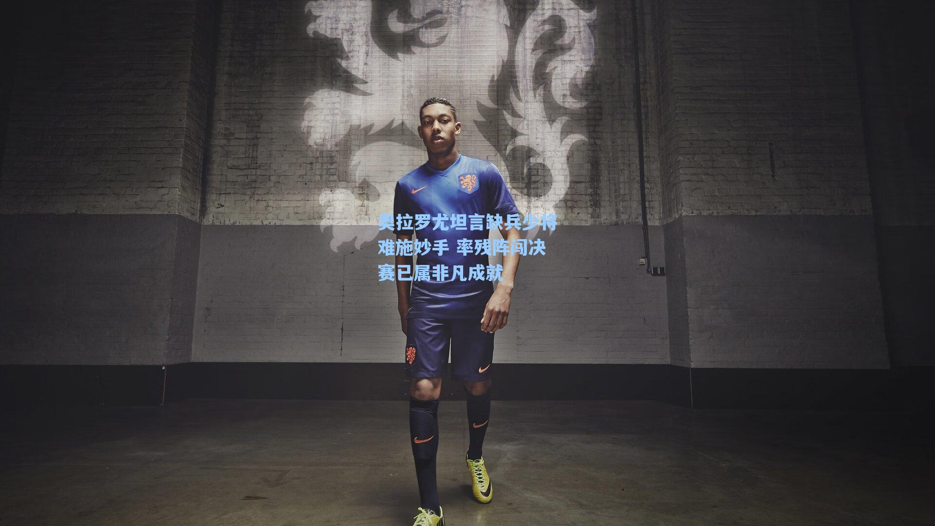 奥拉罗尤坦言缺兵少将难施妙手 率残阵闯决赛已属非凡成就