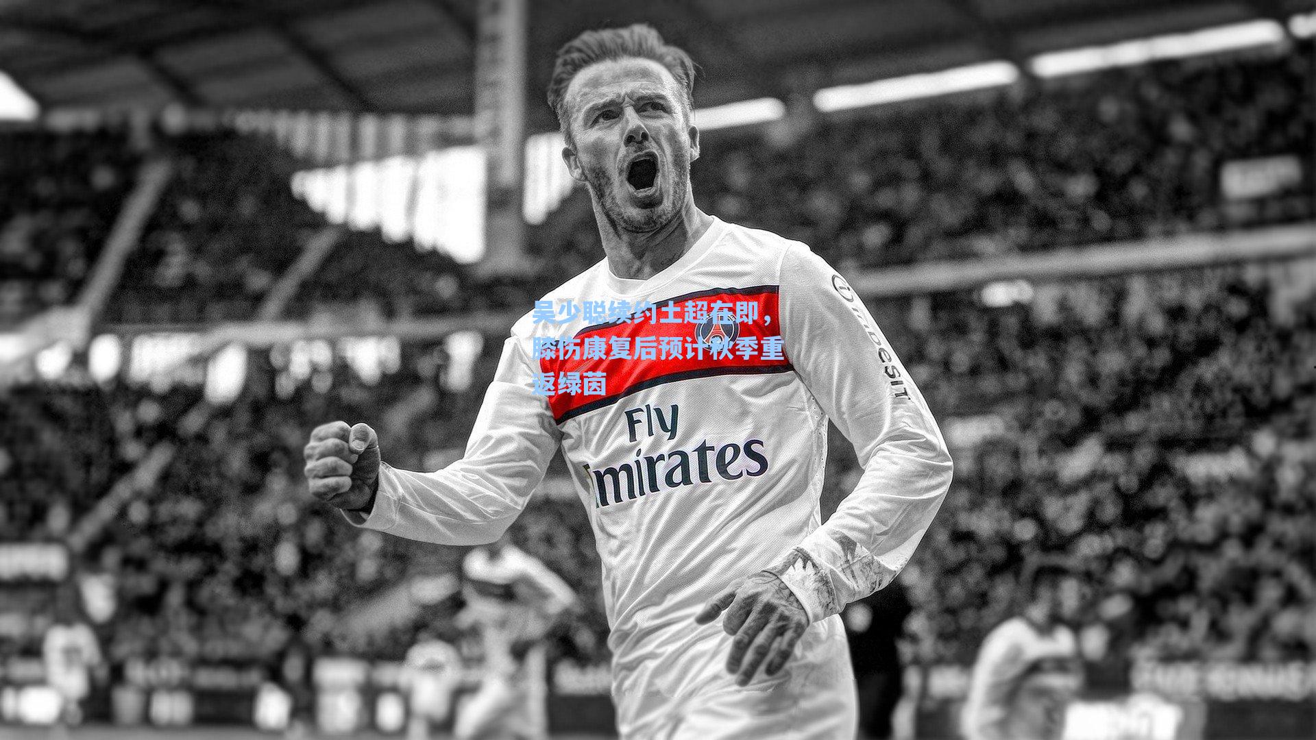 吴少聪续约土超在即，膝伤康复后预计秋季重返绿茵