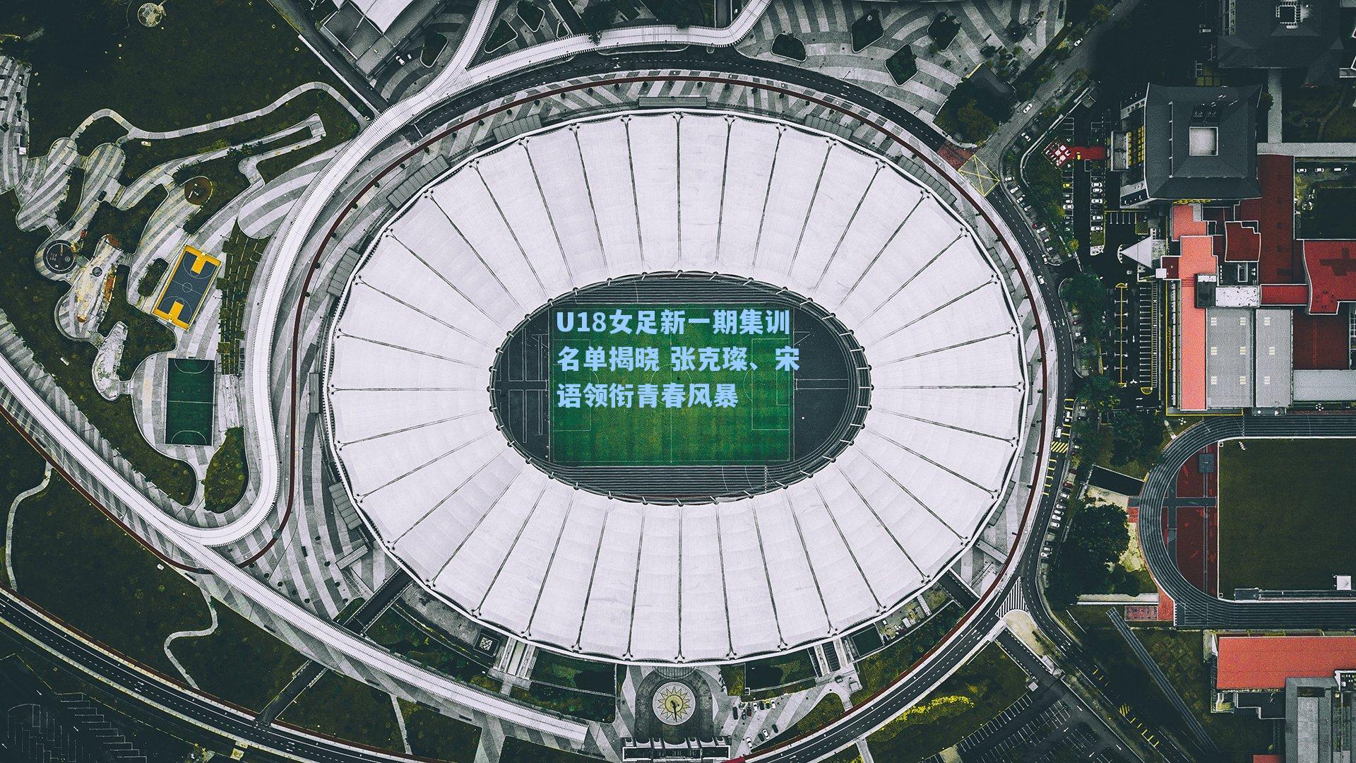 U18女足新一期集训名单揭晓 张克璨、宋语领衔青春风暴