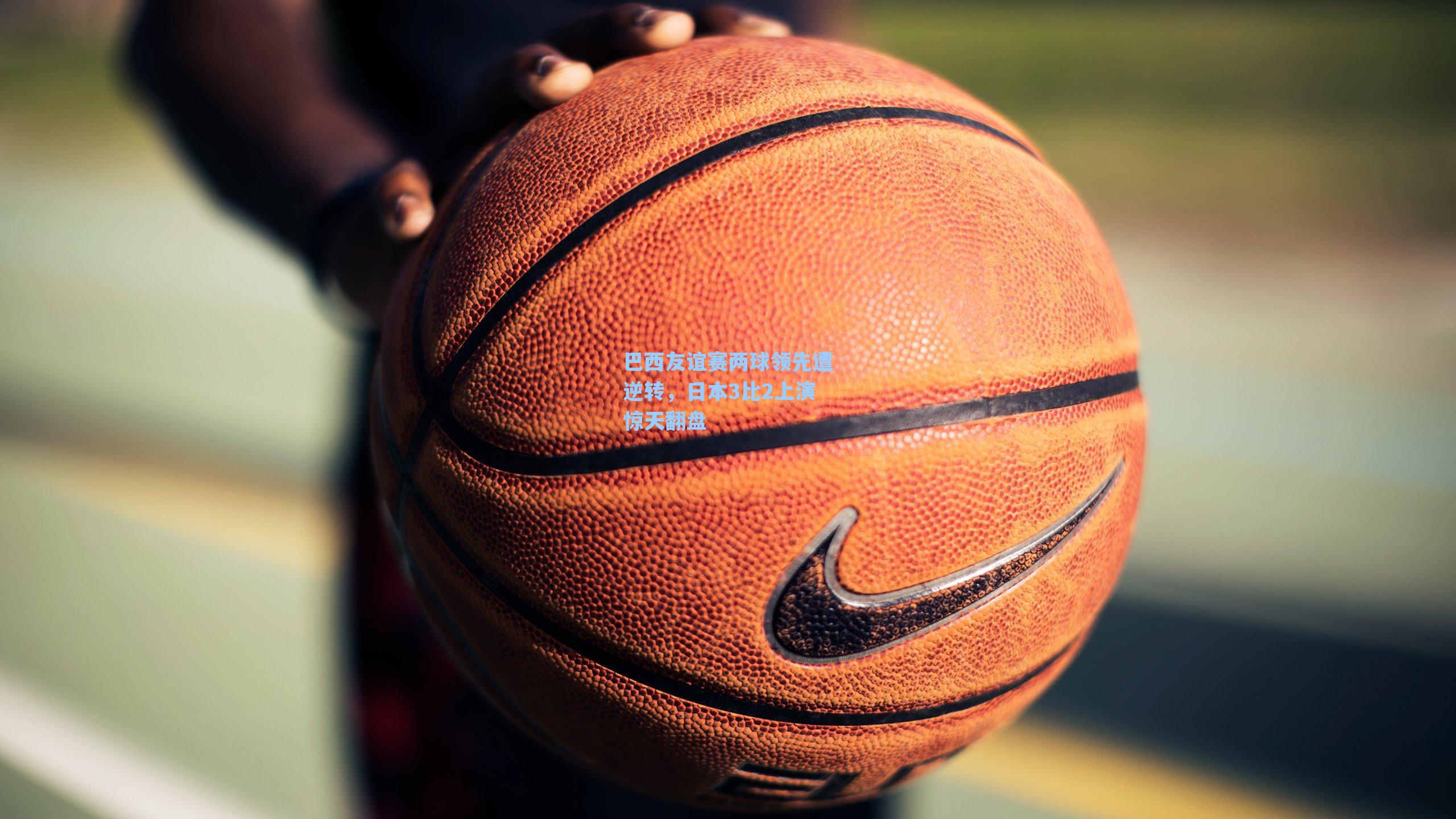 巴西友谊赛两球领先遭逆转，日本3比2上演惊天翻盘