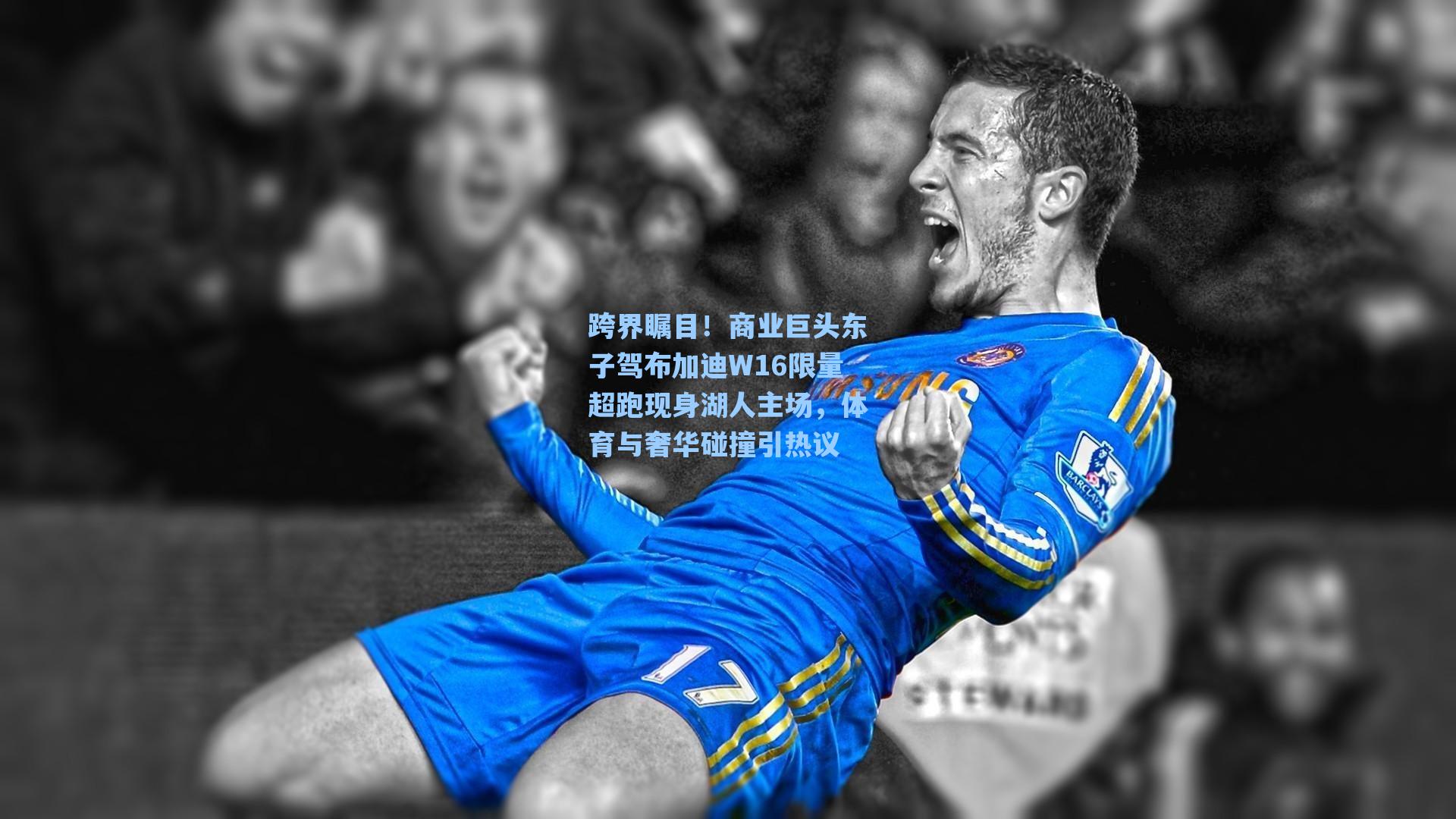 跨界瞩目！商业巨头东子驾布加迪W16限量超跑现身湖人主场，体育与奢华碰撞引热议