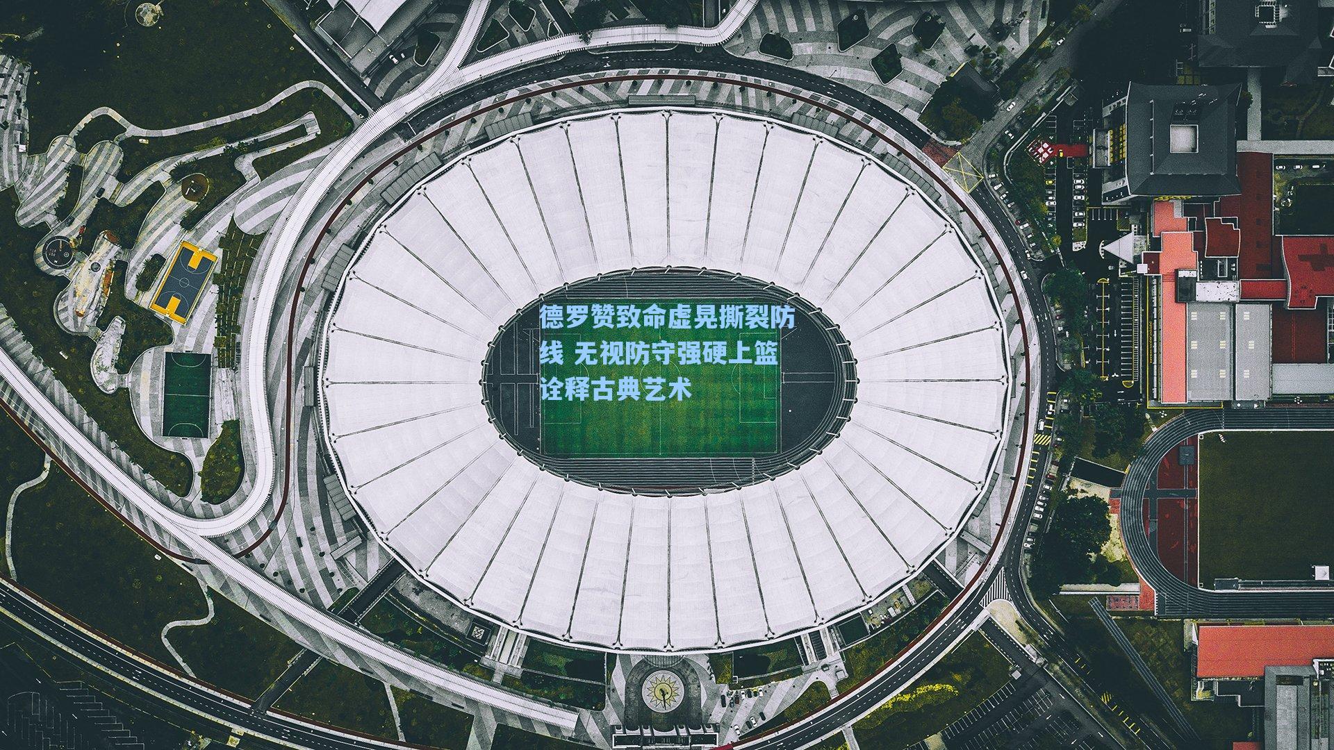 德罗赞致命虚晃撕裂防线 无视防守强硬上篮诠释古典艺术